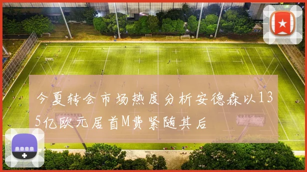 今夏转会市场热度分析安德森以135亿欧元居首M费紧随其后