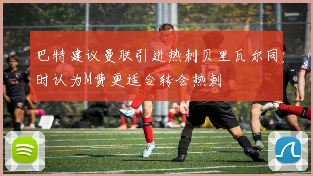 巴特建议曼联引进热刺贝里瓦尔同时认为M费更适合转会热刺