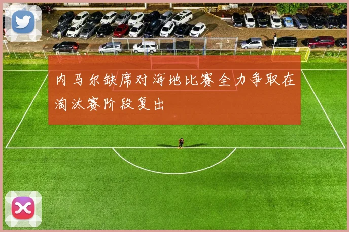 内马尔缺席对海地比赛全力争取在淘汰赛阶段复出