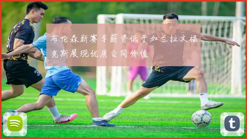 布伦森新赛季薪资低于加兰拉文福克斯展现优质合同价值