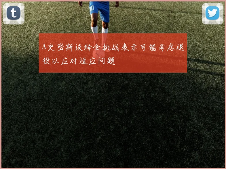 A史密斯谈转会挑战表示可能考虑退役以应对适应问题