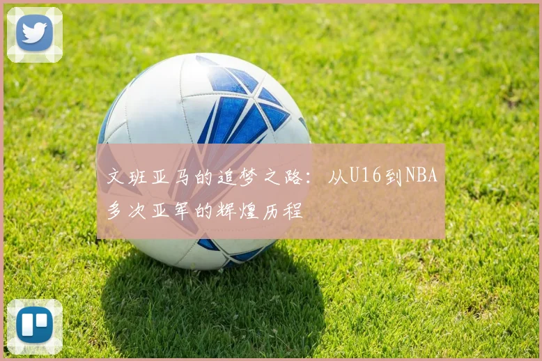 文班亚马的追梦之路：从U16到NBA多次亚军的辉煌历程