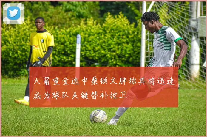 火箭重金选中桑顿文胖称其将迅速成为球队关键替补控卫
