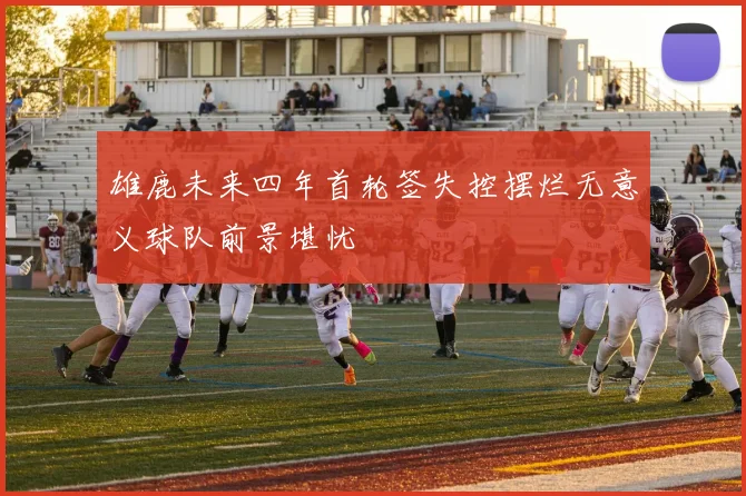 雄鹿未来四年首轮签失控摆烂无意义球队前景堪忧