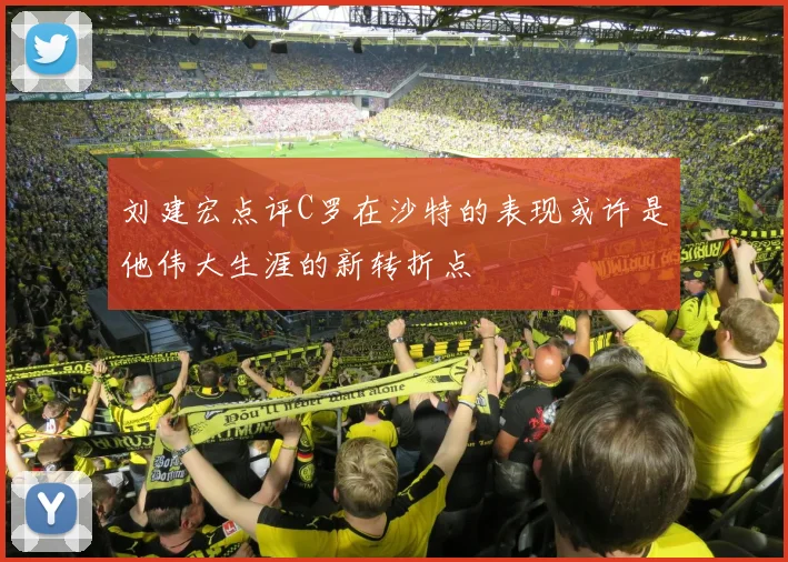刘建宏点评C罗在沙特的表现或许是他伟大生涯的新转折点