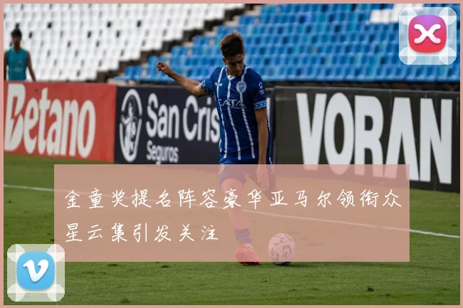 金童奖提名阵容豪华亚马尔领衔众星云集引发关注